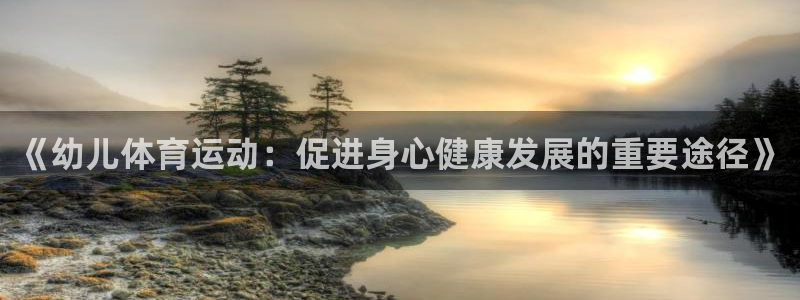 ug环球官网：《幼儿体育运动：促进身心健康发展的重要途径》