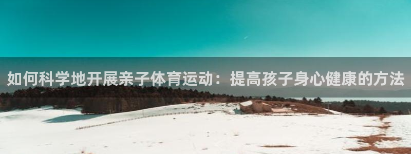 ug环球官网注册：如何科学地开展亲子体育运动：提高孩子身心健康的方法