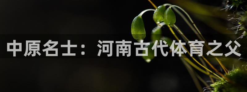 ug环球官网登录入口：中原名士：河南古代体育之父